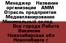 Менеджер › Название организации ­ АММ › Отрасль предприятия ­ Медиапланирование › Минимальный оклад ­ 30 000 - Все города Работа » Вакансии   . Новосибирская обл.,Новосибирск г.